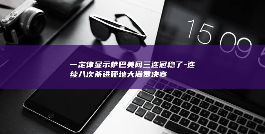 一定律显示萨巴美网三连冠稳了-连续八次杀进硬地大满贯决赛