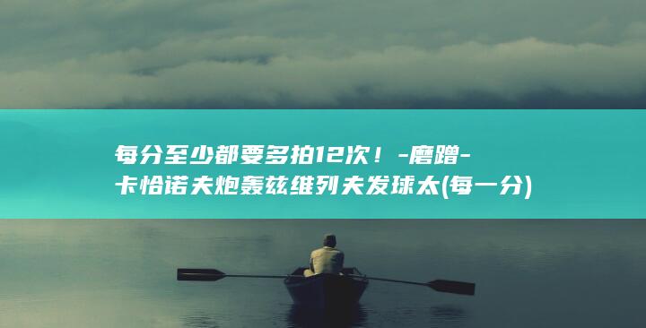 每分至少都要多拍12次！-磨蹭-卡恰诺夫炮轰兹维列夫发球太 (每一分)