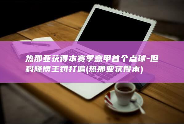 热那亚获得本赛季意甲首个点球-但科隆博主罚打偏 (热那亚获得本)
