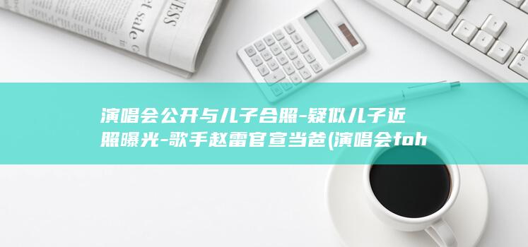演唱会公开与儿子合照-疑似儿子近照曝光-歌手赵雷官宣当爸 (演唱会foh)