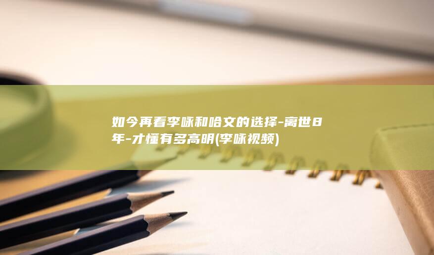 如今再看李咏和哈文的选择-离世8年-才懂有多高明 (李咏视频)