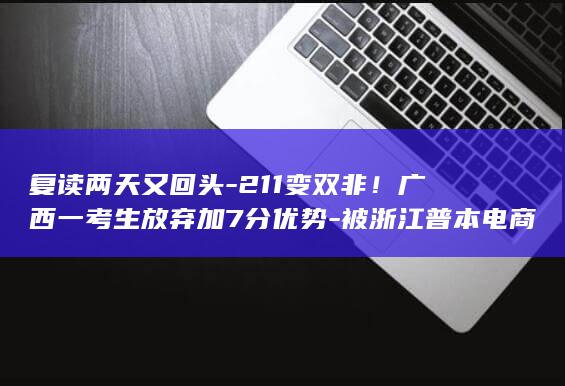 复读两天又回头-211变双非！广西一考生放弃加7分优势-被浙江普本电商专业录取 (复读两年是不是很荒唐)