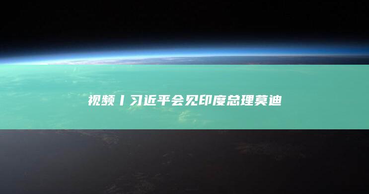 视频丨习近平会见印度总理莫迪