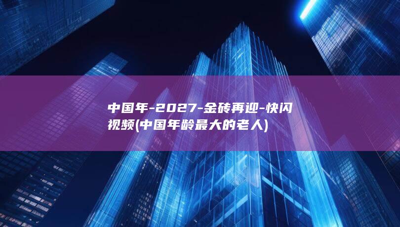 中国年-2027-金砖再迎-快闪视频 (中国年龄最大的老人)