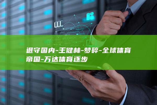 退守国内-王健林-梦碎-全球体育帝国-万达体育逐步