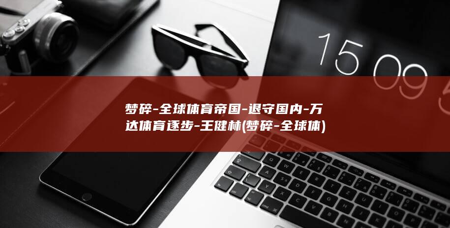 梦碎-全球体育帝国-退守国内-万达体育逐步-王健林 (梦碎-全球体)