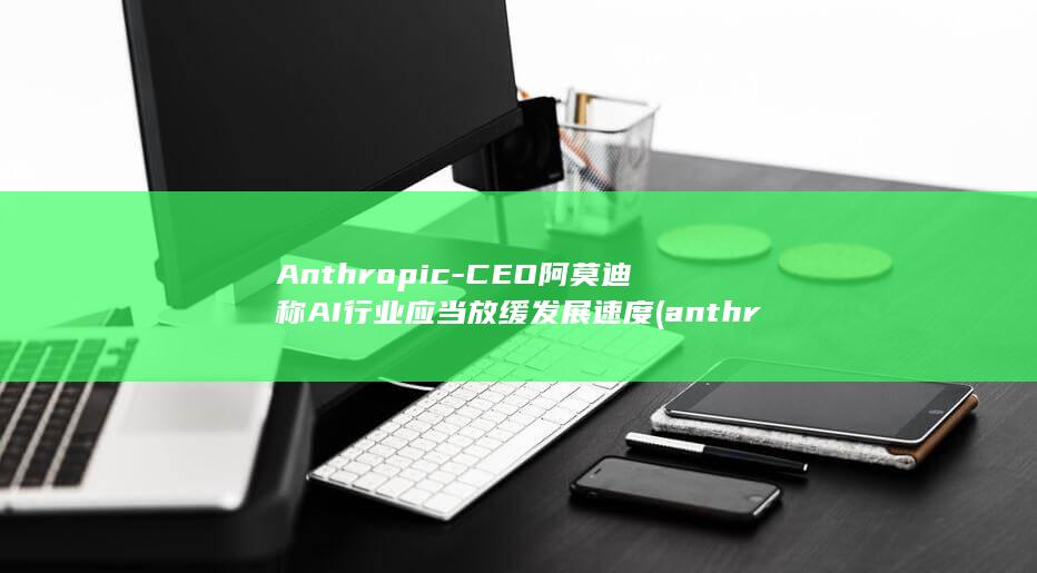 CEO阿莫迪称AI行业应当放缓速度