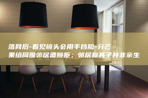落网后-看见镜头会用手挡脸-分芒果给周围邻居遭婉拒；邻居称其子并非亲生-梅姨-梅姨-儿子 (落网了是什么意思)