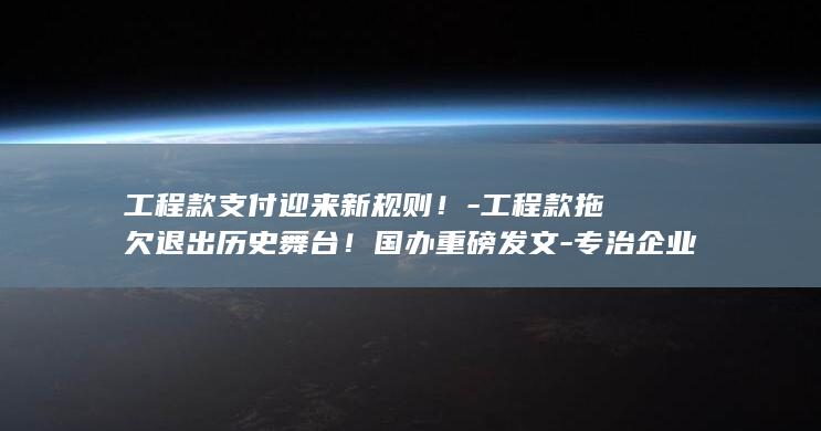 工程款支付迎来新规则！-工程款拖欠退出历史舞台！国办重磅发文-专治企业回款难 (工程款支付迎)