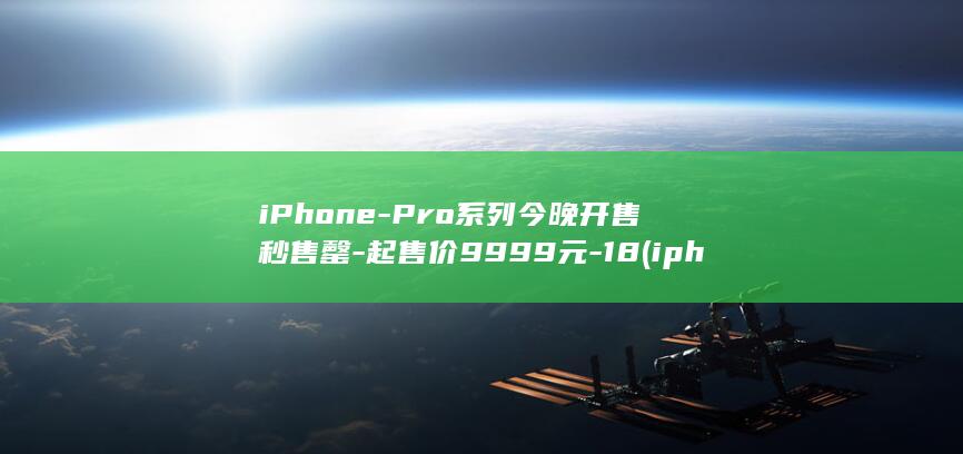 iPhone-Pro系列今晚开售秒售罄-起售价9999元-18 (iphone17pro)