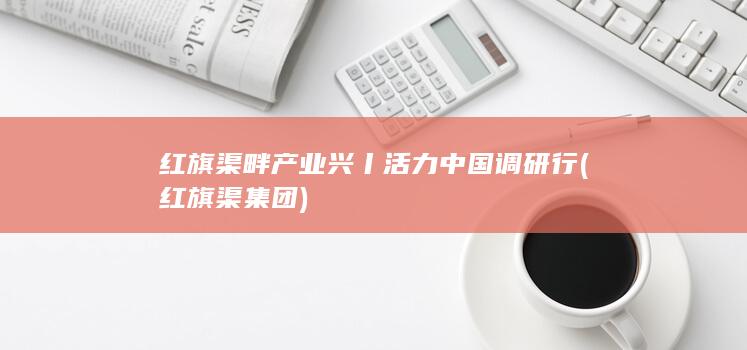 红旗渠畔产业兴丨活力中国调研行 (红旗渠集团)