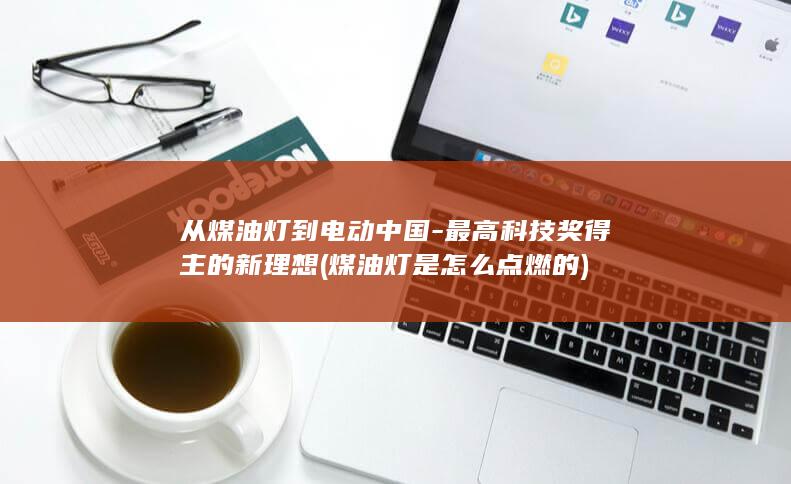 从煤油灯到电动中国-最高科技奖得主的新理想 (煤油灯是怎么点燃的)