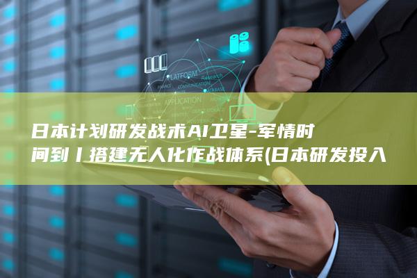 日本计划研发战术AI卫星-军情时间到丨搭建无人化作战体系 (日本研发投入)
