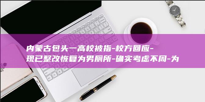 内蒙古包头一高校被指-校方回应-现已整改恢复为男厕所-确实考虑不周-为方便监控室的女工作人员就近使用-男厕所内设有女厕所 (内蒙古包头天气)