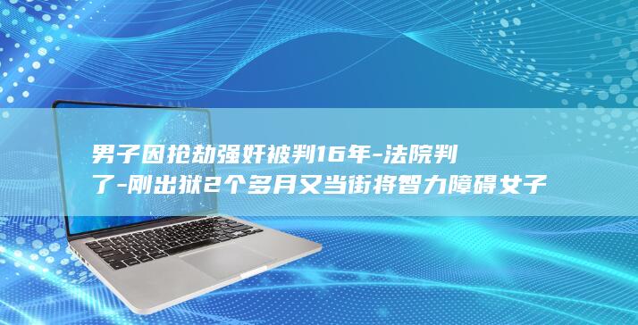 男子因抢劫强奸被判16年-法院判了-刚出狱2个多月又当街将智力障碍女子带到山上性侵并录像 (27岁男子抢劫3000元主动要求报警)