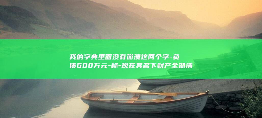 我的字典里面没有崩溃这两个字-负债600万元-称-现在其名下财产全部清零-52岁女演员直播卖韭菜盒子；此前曾自爆被前夫骗到破产 (我的字典里面有多少个)