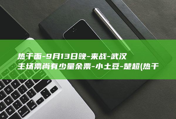 热干面-9月13日晚-来战-武汉主场票尚有少量余票-小土豆-楚超 (热干面出自哪个城市)