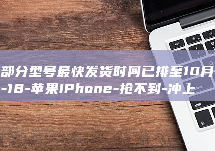 部分型号最快发货时间已排至10月-18-苹果iPhone-抢不到-冲上热搜；抢购界面一度崩溃-Pro系列开售秒售罄-第三方渠道最高溢价3000元 (部分型号最快)
