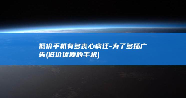 低价手机有多丧心病狂-为了多插广告 (低价优质的手机)