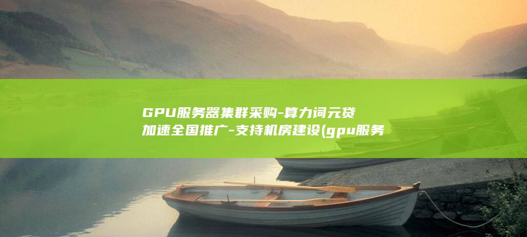 GPU服务器集群采购-算力词元贷加速全国推广-支持机房建设 (gpu服务器)