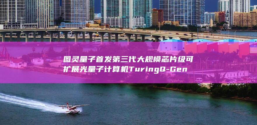 图灵量子首发第三代大规模芯片级可扩展光量子计算机TuringQ-Gen3 (图灵量子最快上市时间)