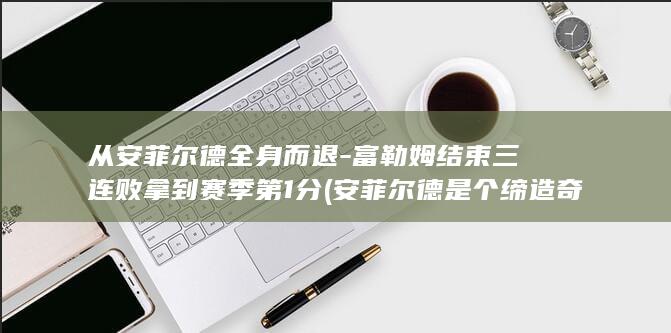 从安菲尔德全身而退-富勒姆结束三连败拿到赛季第1分 (安菲尔德是个缔造奇迹的地方)