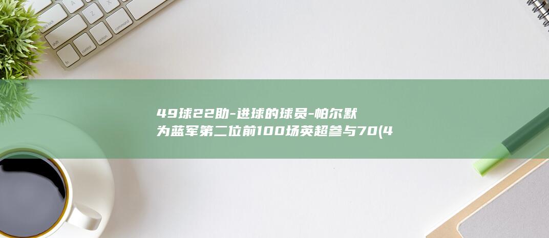 49球22助-进球的球员-帕尔默为蓝军第二位前100场英超参与70 (496球)