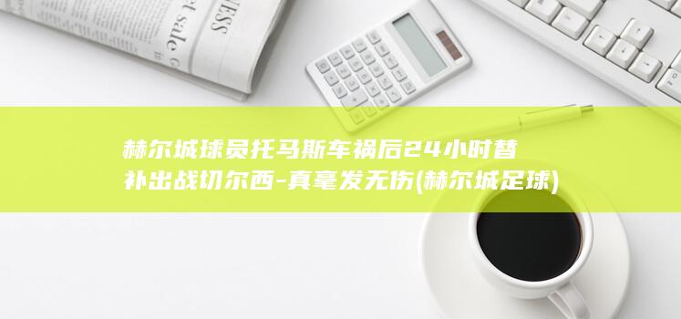 赫尔城球员托马斯车祸后24小时替补出战切尔西-真毫发无伤 (赫尔城足球)