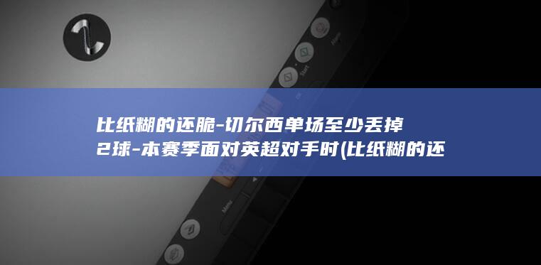 比纸糊的还脆-切尔西单场至少丢掉2球-本赛季面对英超对手时 (比纸糊的还脆的叫什么)