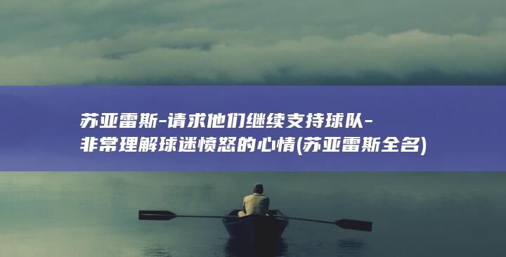 苏亚雷斯-请求他们继续支持球队-非常理解球迷愤怒的心情 (苏亚雷斯全名)