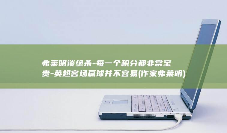 弗莱明谈绝杀-每一个积分都非常宝贵-英超客场赢球并不容易 (作家弗莱明)