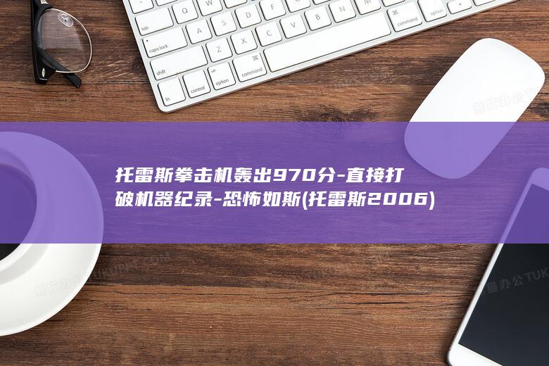 托雷斯拳击机轰出970分-直接打破机器纪录-恐怖如斯 (托雷斯 2006)