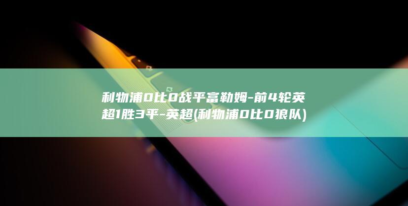 利物浦0比0战平富勒姆-前4轮英超1胜3平-英超 (利物浦0比0狼队)