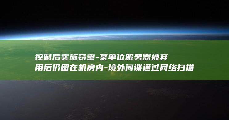 控制后实施窃密-某单位服务器被弃用后仍留在机房内-境外间谍通过网络扫描探测入侵-国安部披露 (实施控制的顺序)