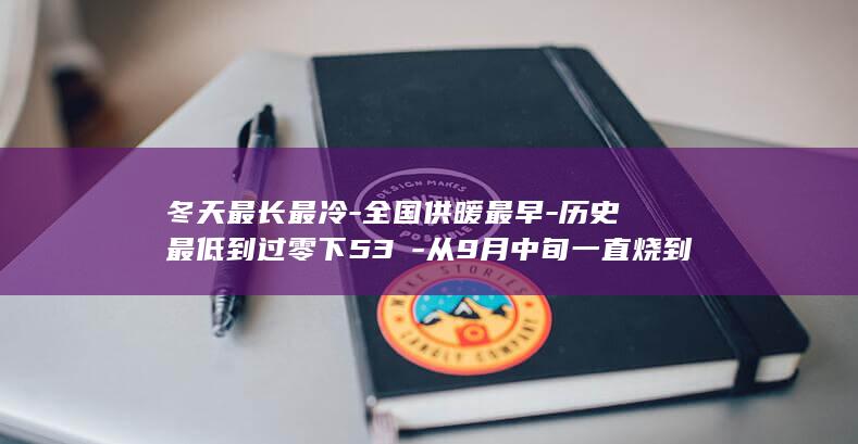 冬天最长最冷-全国供暖最早-历史最低到过零下53℃-从9月中旬一直烧到明年5月中旬-周期最长的地区之一-这里的供暖期-一年超过8个月-漠河在中国最北端 (冬天最长最冷)