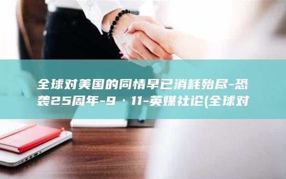 全球对美国的同情早已消耗殆尽-恐袭25周年-9·11-英媒社论 (全球对美国的和平倡议有何反应?)