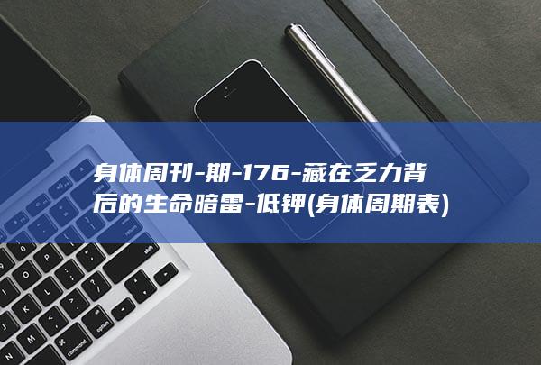身体周刊-期-176-藏在乏力背后的生命暗雷-低钾 (身体周期表)