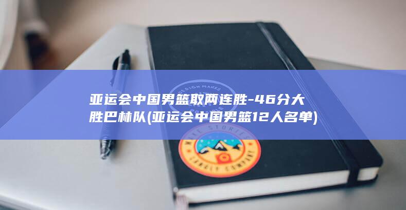 亚运会中国男篮取两连胜-46分大胜巴林队 (亚运会中国男篮12人名单)