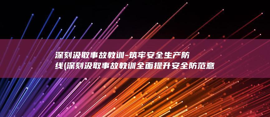 深刻汲取事故教训-筑牢安全生产防线 (深刻汲取事故教训全面提升安全防范意识个人发言提纲)