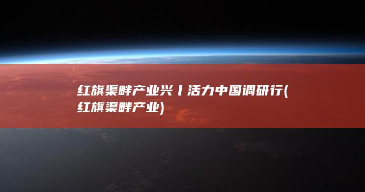 红旗渠畔产业兴丨活力中国调研行 (红旗渠畔产业)