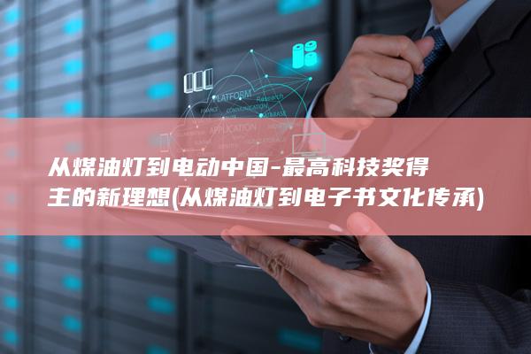 从煤油灯到电动中国-最高科技奖得主的新理想 (从煤油灯到电子书文化传承)