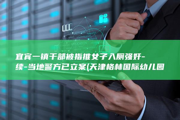 宜宾一镇干部被指推女子入厕强奸-续-当地警方已立案 (天津格林国际幼儿园学费)