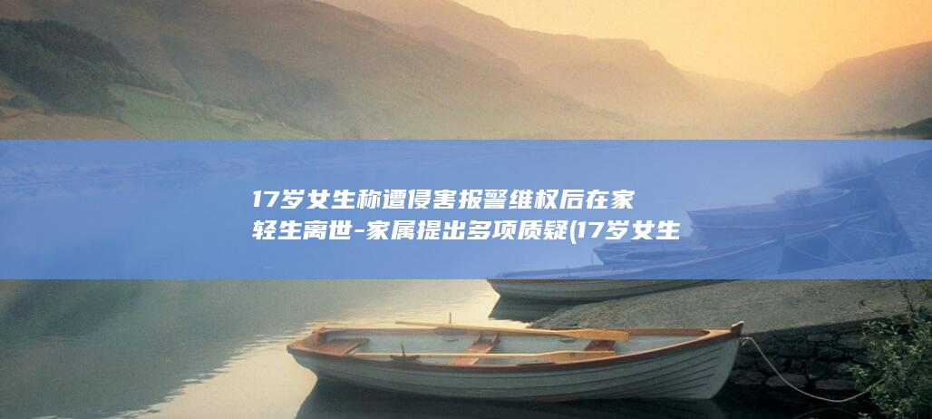 17岁女生称遭侵害报警维权后在家轻生离世-家属提出多项质疑 (17岁女生称为)