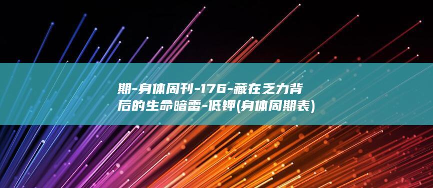 期-身体周刊-176-藏在乏力背后的生命暗雷-低钾 (身体周期表)