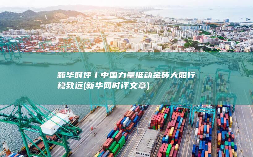 新华时评丨中国力量推动金砖大船行稳致远 (新华网时评文章)