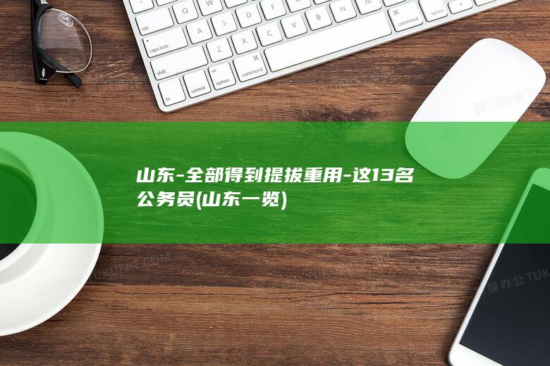 山东-全部得到提拔重用-这13名公务员 (山东一览)