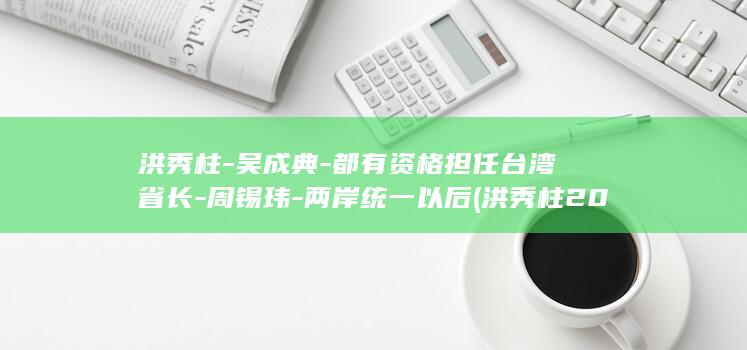 洪秀柱-吴成典-都有资格担任台湾省长-周锡玮-两岸统一以后 (洪秀柱2020)