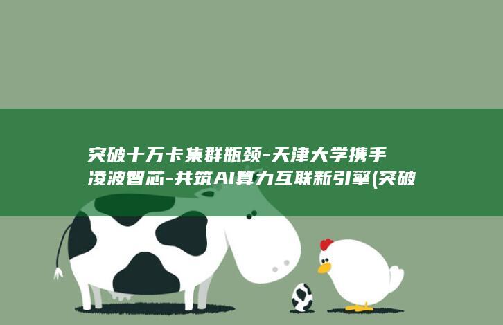 突破十万卡集群瓶颈-天津大学携手凌波智芯-共筑AI算力互联新引擎 (突破十万卡集)