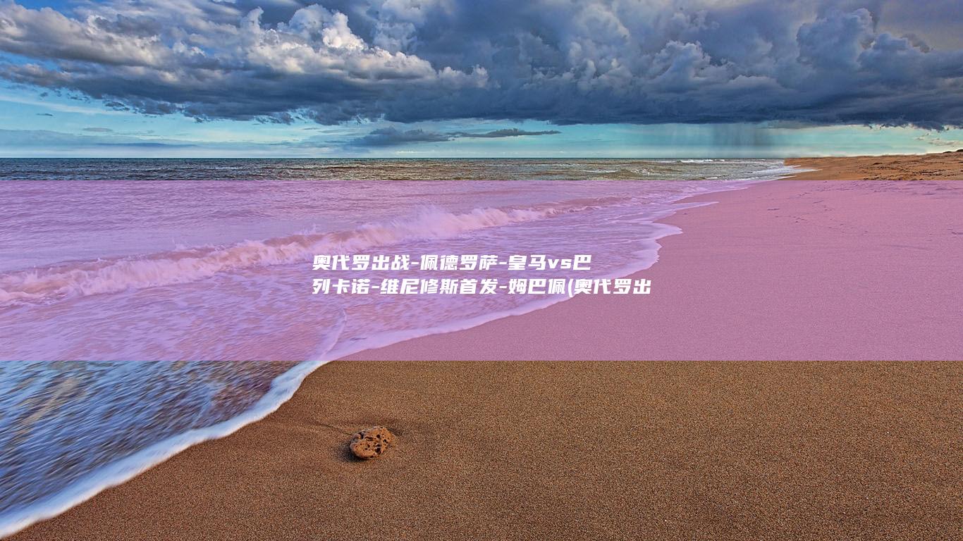奥代罗出战-佩德罗萨-皇马vs巴列卡诺-维尼修斯首发-姆巴佩 (奥代罗出战-)