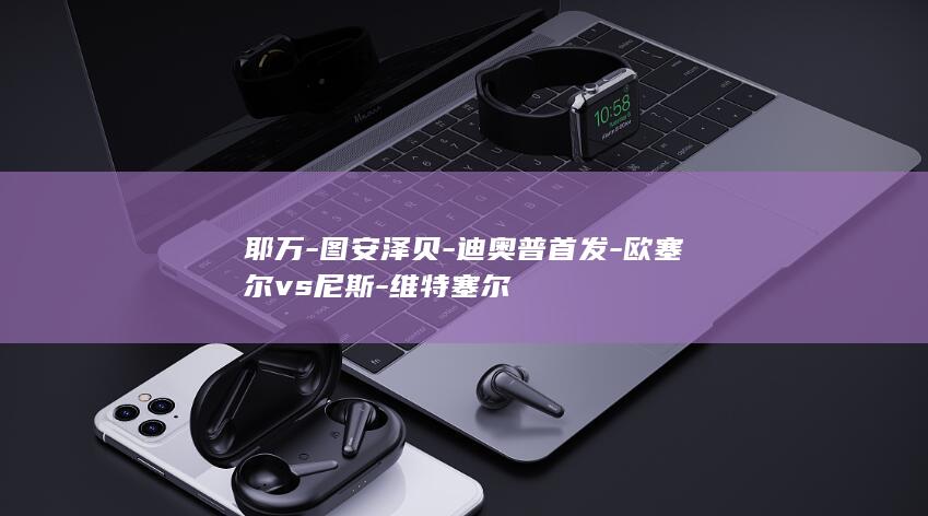 耶万-图安泽贝-迪奥普首发-欧塞尔vs尼斯-维特塞尔